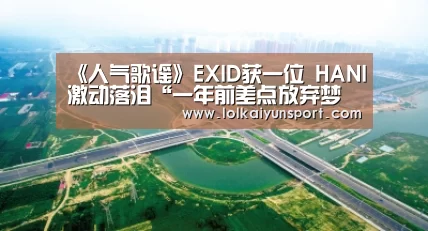 《人气歌谣》EXID获一位 HANI激动落泪“一年前差点放弃梦想”【电竞官网】(图3) 开云电竞官网