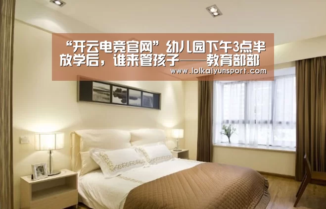 “开云电竞官网”幼儿园下午3点半放学后,谁来管孩子——教育部部长现场谈办法(图2) 电竞官网